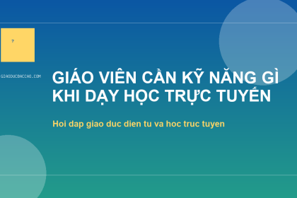 Giáo viên cần kỹ năng gì khi dạy học trực tuyến